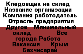 Кладовщик на склад › Название организации ­ Компания-работодатель › Отрасль предприятия ­ Другое › Минимальный оклад ­ 26 000 - Все города Работа » Вакансии   . Крым,Бахчисарай